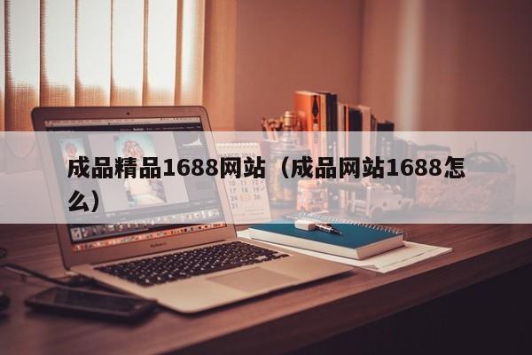 成品精品1688网站（成品网站1688怎么）