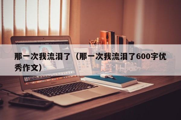 那一次我流泪了（那一次我流泪了600字优秀作文）